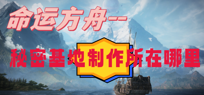 命运方舟秘密基地制作所在哪-命运方舟秘密基地制作所位置攻略
