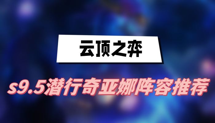 云顶之弈s9.5潜行奇亚娜阵容怎么选择-云顶之弈s9.5潜行奇亚娜阵容推荐